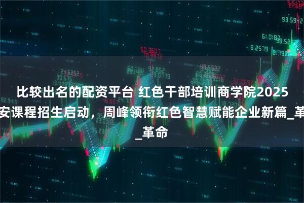 比较出名的配资平台 红色干部培训商学院2025延安课程招生启动,周峰领衔红色智慧赋能企业新篇_革命