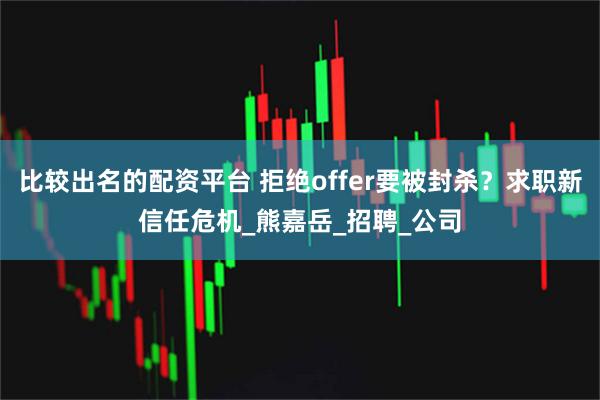比较出名的配资平台 拒绝offer要被封杀?求职新信任危机_熊嘉岳_招聘_公司
