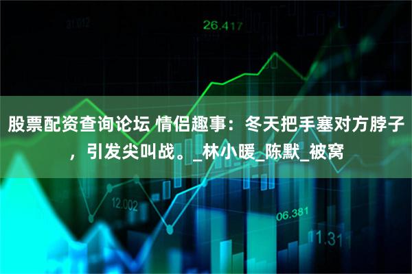 股票配资查询论坛 情侣趣事:冬天把手塞对方脖子,引发尖叫战。_林小暖_陈默_被窝