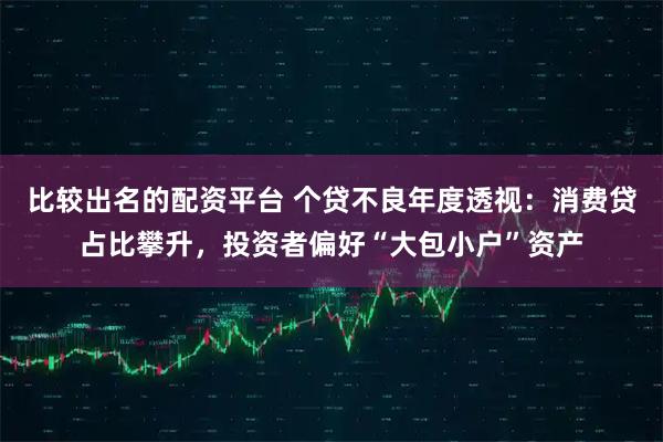 比较出名的配资平台 个贷不良年度透视:消费贷占比攀升,投资者偏好“大包小户”资产