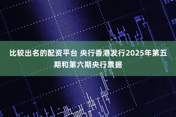 比较出名的配资平台 央行香港发行2025年第五期和第六期央行票据