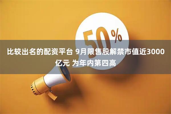 比较出名的配资平台 9月限售股解禁市值近3000亿元 为年内第四高