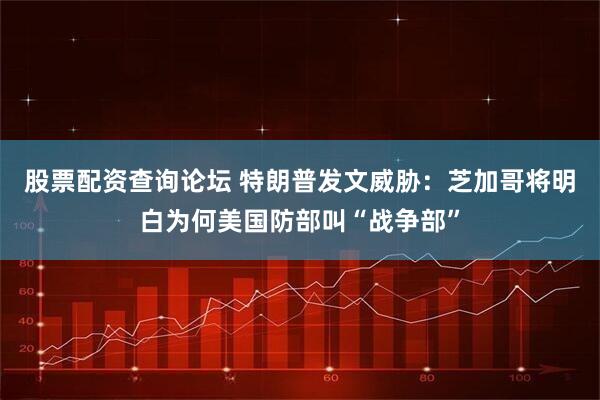 股票配资查询论坛 特朗普发文威胁：芝加哥将明白为何美国防部叫“战争部”