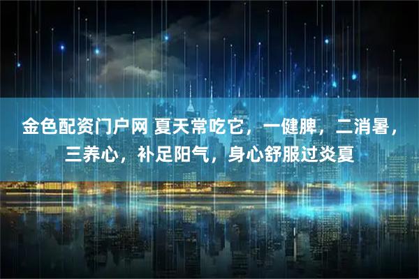 金色配资门户网 夏天常吃它,一健脾,二消暑,三养心,补足阳气,身心舒服过炎夏