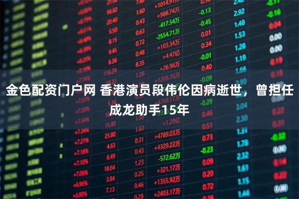 金色配资门户网 香港演员段伟伦因病逝世,曾担任成龙助手15年