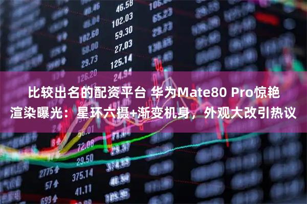 比较出名的配资平台 华为Mate80 Pro惊艳渲染曝光:星环六摄+渐变机身,外观大改引热议