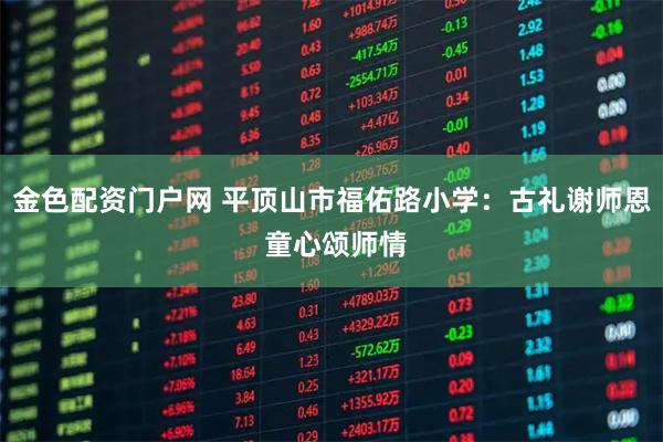 金色配资门户网 平顶山市福佑路小学:古礼谢师恩 童心颂师情