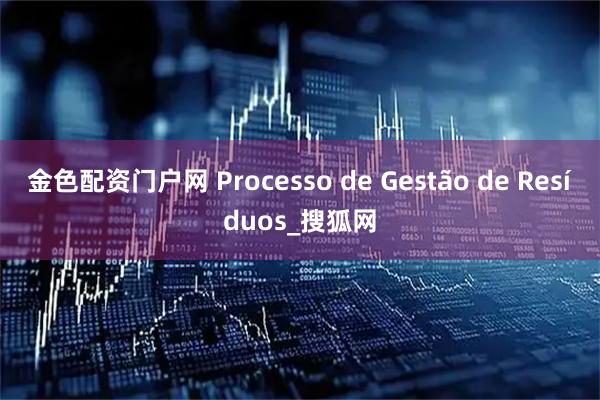 金色配资门户网 Processo de Gestão de Resíduos_搜狐网