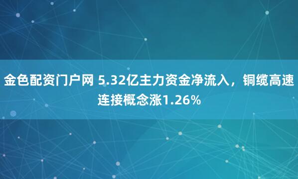 金色配资门户网 5.32亿主力资金净流入，铜缆高速连接概念涨1.26%
