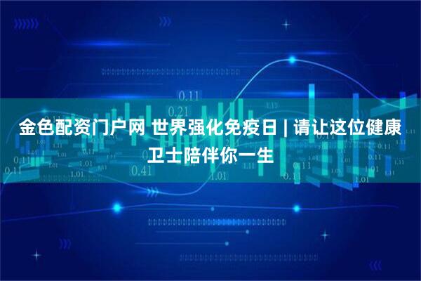 金色配资门户网 世界强化免疫日 | 请让这位健康卫士陪伴你一生
