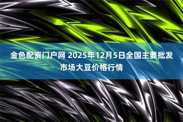 金色配资门户网 2025年12月5日全国主要批发市场大豆价格行情