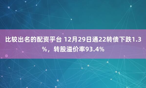 比较出名的配资平台 12月29日通22转债下跌1.3%，转股溢价率93.4%