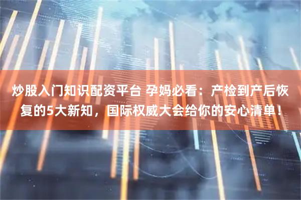 炒股入门知识配资平台 孕妈必看：产检到产后恢复的5大新知，国际权威大会给你的安心清单！