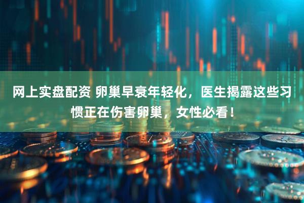 网上实盘配资 卵巢早衰年轻化，医生揭露这些习惯正在伤害卵巢，女性必看！