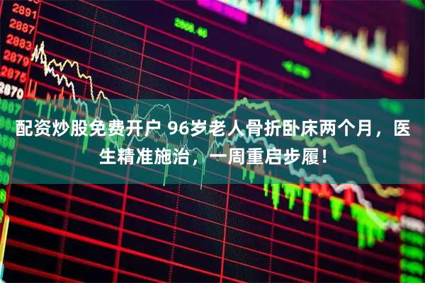 配资炒股免费开户 96岁老人骨折卧床两个月，医生精准施治，一周重启步履！