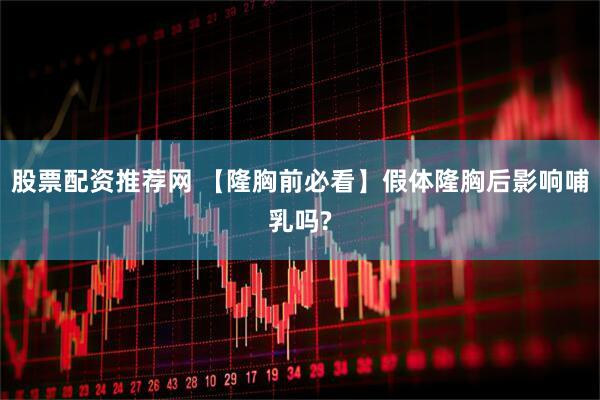 股票配资推荐网 【隆胸前必看】假体隆胸后影响哺乳吗?