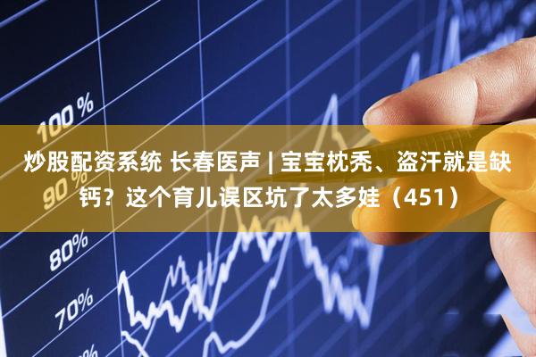 炒股配资系统 长春医声 | 宝宝枕秃、盗汗就是缺钙？这个育儿误区坑了太多娃（451）