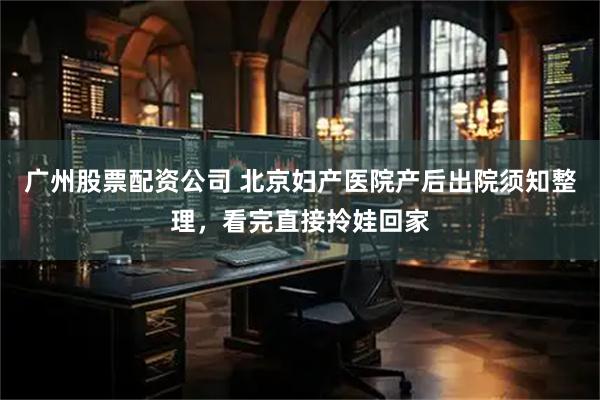 广州股票配资公司 北京妇产医院产后出院须知整理，看完直接拎娃回家